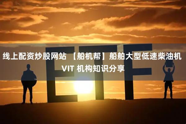 线上配资炒股网站 【船机帮】船舶大型低速柴油机 VIT 机构知识分享