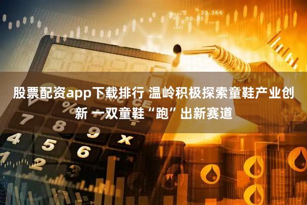 股票配资app下载排行 温岭积极探索童鞋产业创新 一双童鞋“跑”出新赛道