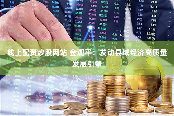 线上配资炒股网站 金观平：发动县域经济高质量发展引擎