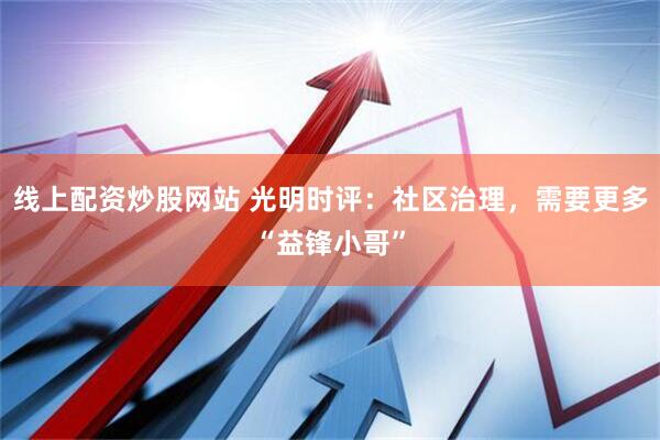 线上配资炒股网站 光明时评：社区治理，需要更多“益锋小哥”