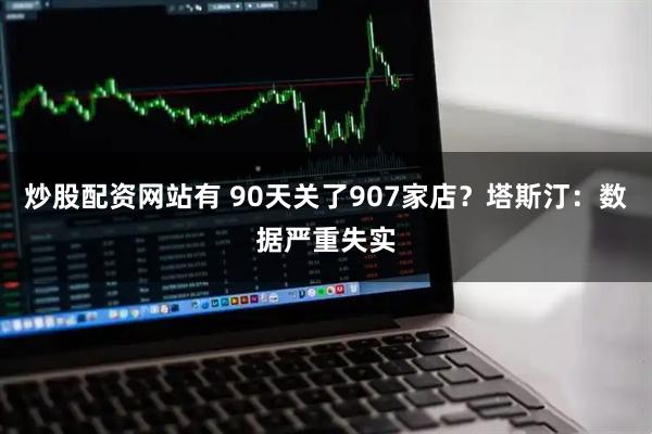 炒股配资网站有 90天关了907家店？塔斯汀：数据严重失实