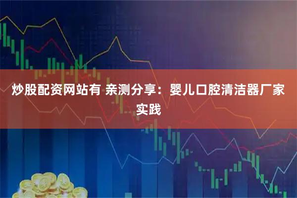 炒股配资网站有 亲测分享：婴儿口腔清洁器厂家实践