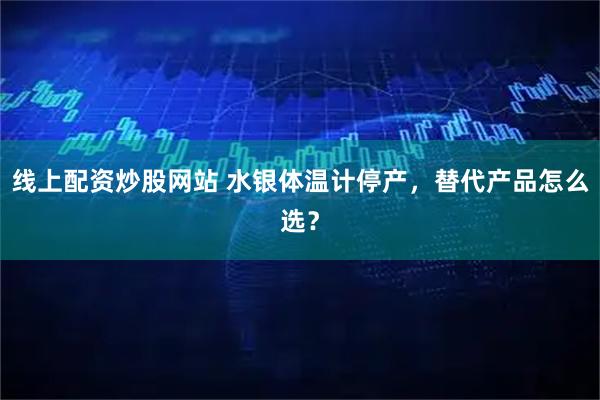 线上配资炒股网站 水银体温计停产，替代产品怎么选？