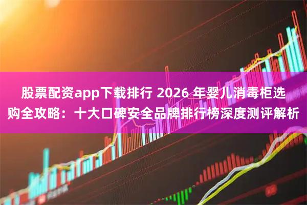 股票配资app下载排行 2026 年婴儿消毒柜选购全攻略：十大口碑安全品牌排行榜深度测评解析