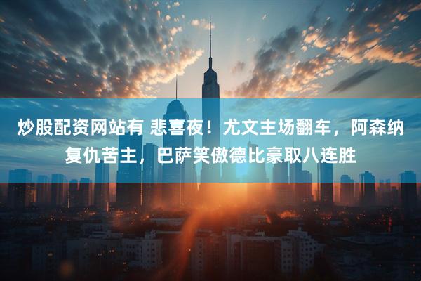 炒股配资网站有 悲喜夜！尤文主场翻车，阿森纳复仇苦主，巴萨笑傲德比豪取八连胜