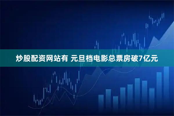 炒股配资网站有 元旦档电影总票房破7亿元