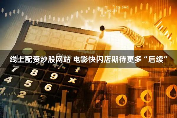 线上配资炒股网站 电影快闪店期待更多“后续”