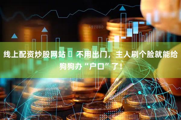 线上配资炒股网站 ​不用出门，主人刷个脸就能给狗狗办“户口”了！