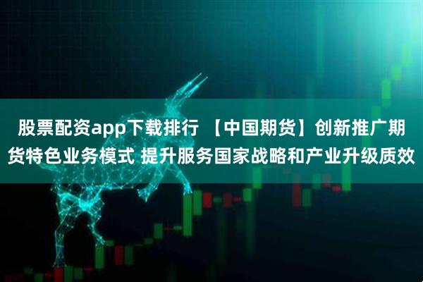 股票配资app下载排行 【中国期货】创新推广期货特色业务模式 提升服务国家战略和产业升级质效