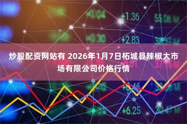 炒股配资网站有 2026年1月7日柘城县辣椒大市场有限公司价格行情