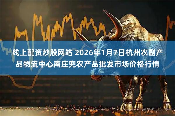 线上配资炒股网站 2026年1月7日杭州农副产品物流中心南庄兜农产品批发市场价格行情