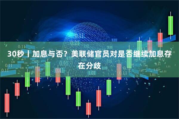 30秒丨加息与否？美联储官员对是否继续加息存在分歧