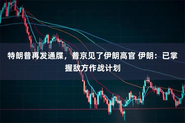 特朗普再发通牒，普京见了伊朗高官 伊朗：已掌握敌方作战计划