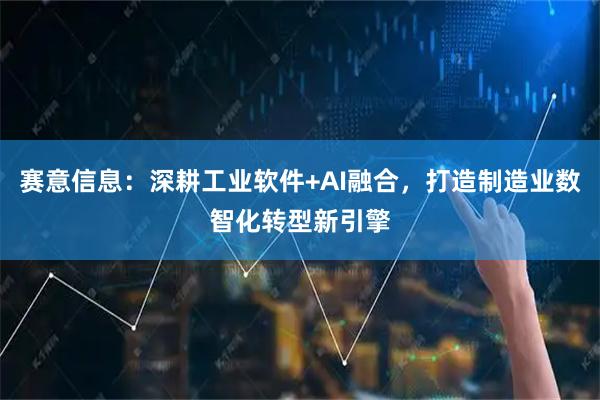 赛意信息：深耕工业软件+AI融合，打造制造业数智化转型新引擎