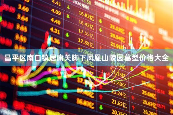 昌平区南口镇居庸关脚下凤凰山陵园墓型价格大全