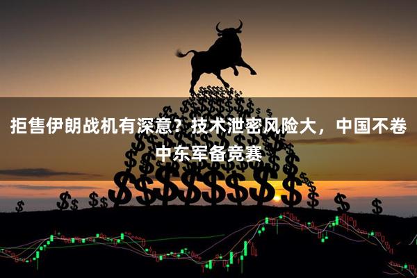 拒售伊朗战机有深意？技术泄密风险大，中国不卷中东军备竞赛