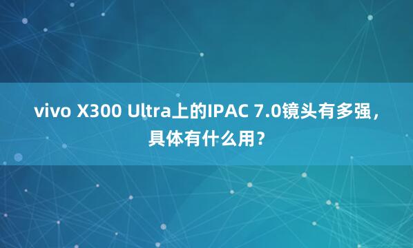 vivo X300 Ultra上的IPAC 7.0镜头有多强，具体有什么用？