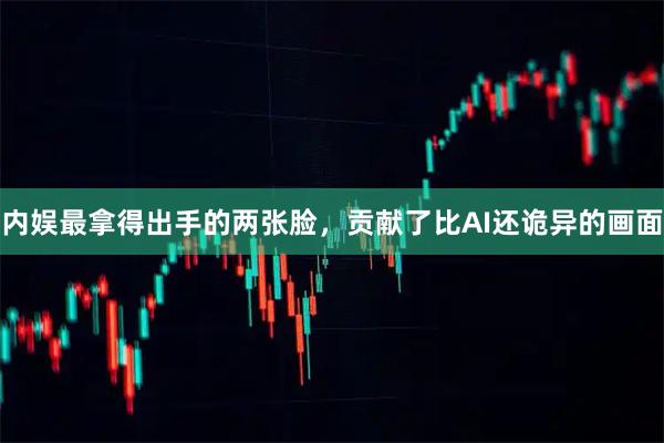 内娱最拿得出手的两张脸，贡献了比AI还诡异的画面