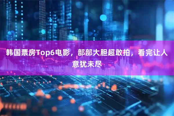 韩国票房Top6电影，部部大胆超敢拍，看完让人意犹未尽