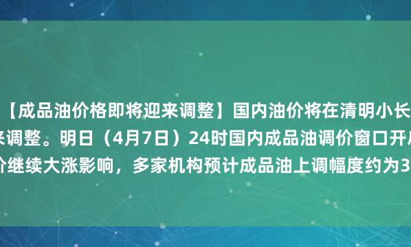 【成品油价格即将迎来调整】国内油价将在清明小长假后的第一个工作日迎来调整。明日（4月7日）24时国内成品油调价窗口开启，受近期国际油价继续大涨影响，多家机构预计成品油上调幅度约为350元/吨，即上调0.3元/升左右。（证券时报）