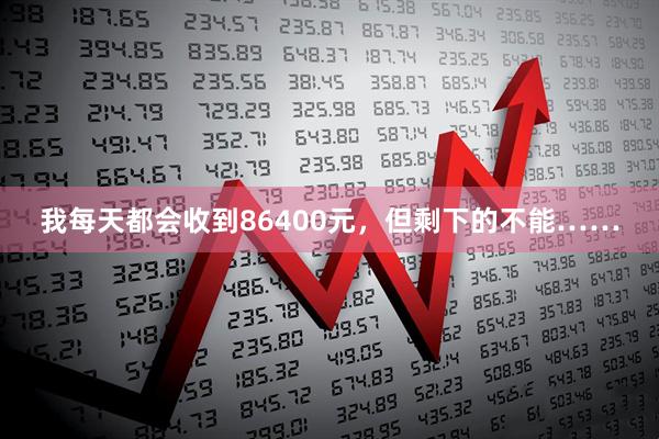 我每天都会收到86400元，但剩下的不能……
