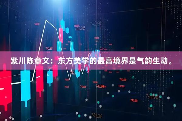 紫川陈章文：东方美学的最高境界是气韵生动。