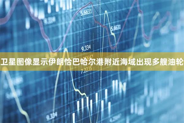 卫星图像显示伊朗恰巴哈尔港附近海域出现多艘油轮