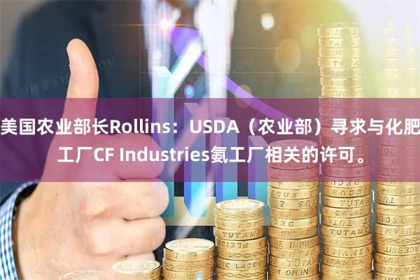 美国农业部长Rollins：USDA（农业部）寻求与化肥工厂CF Industries氨工厂相关的许可。