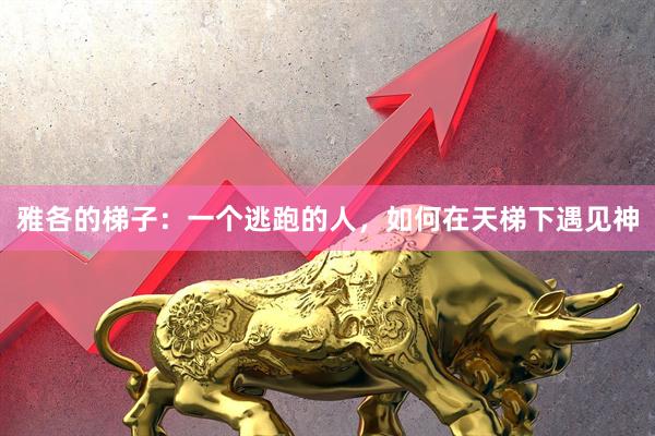 雅各的梯子：一个逃跑的人，如何在天梯下遇见神