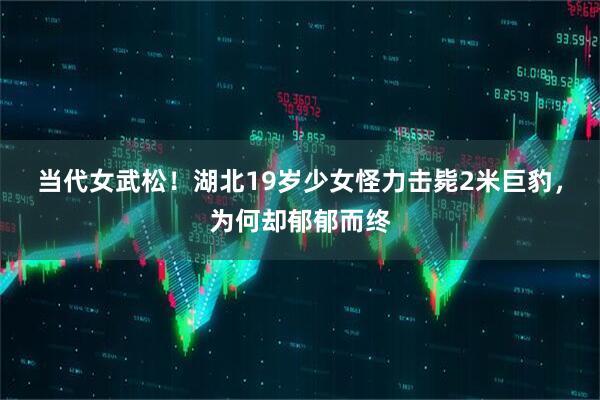 当代女武松！湖北19岁少女怪力击毙2米巨豹，为何却郁郁而终