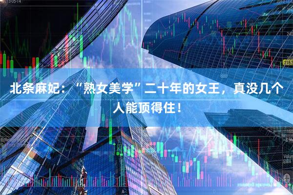 北条麻妃：“熟女美学”二十年的女王，真没几个人能顶得住！
