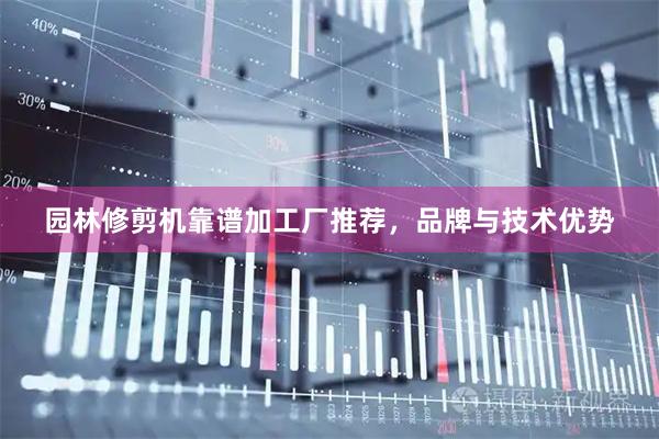 园林修剪机靠谱加工厂推荐，品牌与技术优势