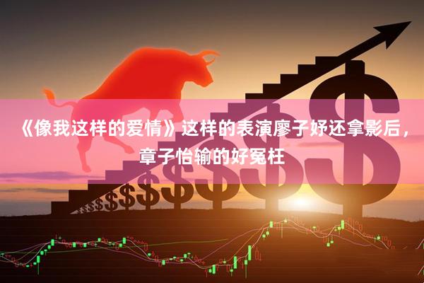 《像我这样的爱情》这样的表演廖子妤还拿影后，章子怡输的好冤枉