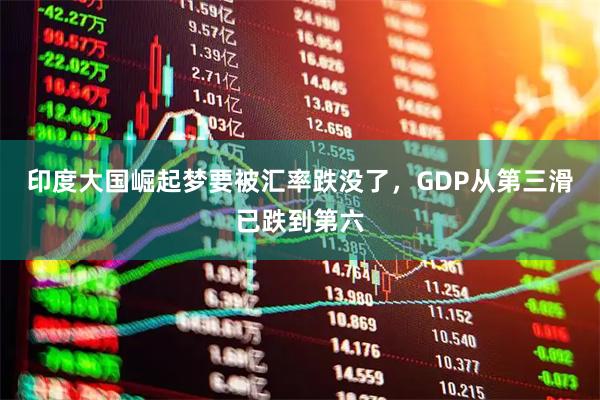 印度大国崛起梦要被汇率跌没了，GDP从第三滑已跌到第六