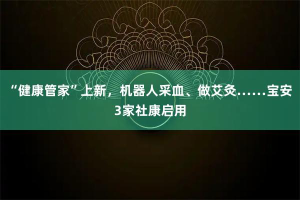 “健康管家”上新，机器人采血、做艾灸……宝安3家社康启用