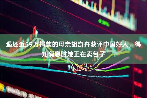退还近59万捐款的母亲胡奇卉获评中国好人，得知消息时她正在卖包子