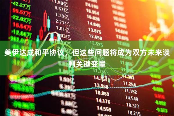 美伊达成和平协议，但这些问题将成为双方未来谈判关键变量
